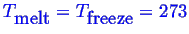 \bgroup\color{blue}$ T_{\mbox{melt}} = T_{\mbox{freeze}} = 273$\egroup