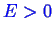 \bgroup\color{blue}$ E > 0$\egroup