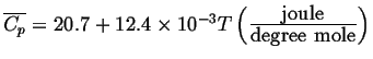 $ \ensuremath{\overline{C_p}} = 20.7 + \ensuremath{{12.4} \times 10^{-3}} T \left(\frac{\mbox{joule}}{\mbox{degree mole}}\right)$