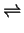 $ \ensuremath{\rightleftharpoons}$