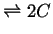 $ \ensuremath{\rightleftharpoons}2 C$