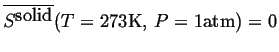 $\ensuremath{\overline{\ensuremath{{S}^{\mbox{solid}}}}}(T=273\mbox{K, }P=1\mbox{atm}) = 0$