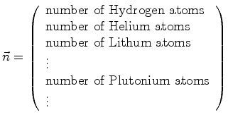 $\displaystyle \vec{n} = \left( \begin{array}{l} \mbox{number of Hydrogen atoms}...
...atoms}\ \vdots\ \mbox{number of Plutonium atoms}\ \vdots \end{array} \right)$