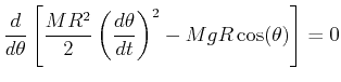 $\displaystyle \ensuremath{\frac{d{}}{d{\theta}}}\left[\frac{M R^2}{2} \left( \ensuremath{\frac{d{\theta}}{d{t}}} \right)^2 - Mg R \cos(\theta)\right] = 0$