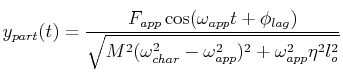 $\displaystyle y_{part}(t) = \frac{F_{app} \cos(\omega_{app} t + \phi_{lag})}
{
\sqrt{M^2(\omega_{char}^2 - \omega_{app}^2)^2 + \omega_{app}^2 \eta^2 l_o^2}
}
$