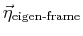 $ \vec{\eta}_{\text{eigen-frame}}$