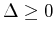 $ \Delta \geq 0$
