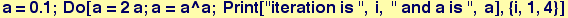a = 0.1 ; Do[a = 2a ; a = a^a ; Print["iteration is ", i, " and a is ", a], {i, 1, 4}]