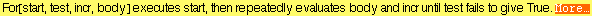 For[start, test, incr, body] executes start, then repeatedly evaluates body and incr until test fails to give True. More&hellip;