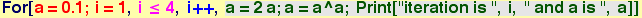 For[a = 0.1 ; i = 1, i &le; 4, i ++, a = 2a ; a = a^a ; Print["iteration is ", i, " and a is ", a]]
