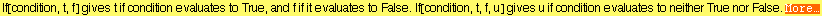 If[condition, t, f] gives t if condition evaluates to True, and f if it evaluates to False. If[condition, t, f, u] gives u if condition evaluates to neither True nor False. More&hellip;