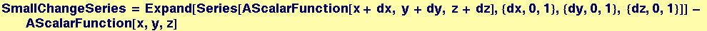 SmallChangeSeries = Expand[Series[AScalarFunction[x + dx, y + dy, z + dz], {dx, 0, 1}, {dy, 0, 1}, {dz, 0, 1}]] - AScalarFunction[x, y, z]