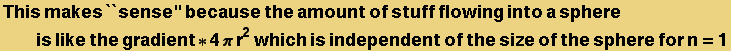 This makes ``sense'' because the amount of stuff flowing into a sphere is like the gradient * 4&pi; r^2 which is independent of the size of the sphere for n = 1