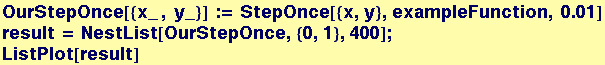 OurStepOnce[{x_ , y_}] := StepOnce[{x, y}, exampleFunction, 0.01] <br />result = NestList[OurStepOnce, {0, 1}, 400] ; <br />ListPlot[result]
