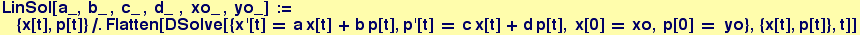 LinSol[a_, b_ , c_ , d_&nbsp;&nbsp;, xo_ , yo_] :=  {x[t], p[t]}/.Flatten[DSolve[{x '[t] == a x[t] + b p[t], p '[t] == c x[t] + d p[t], x[0] == xo, p[0] == &nbsp;&nbsp;yo}, {x[t], p[t]}, t]]