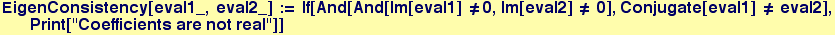EigenConsistency[eval1_, eval2_] := If[And[And[Im[eval1] &ne;0, Im[eval2] &ne; 0], Conjugate[eval1] &ne; eval2], Print["Coefficients are not real"]]