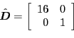 \begin{displaymath}
\hat{\tensor {D}} = \left[
\begin{array}{rr}
16 & 0 \\
0 & 1
\end{array}\right]
\end{displaymath}